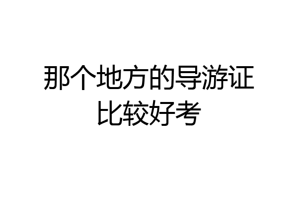 那个地方的导游证比较好考