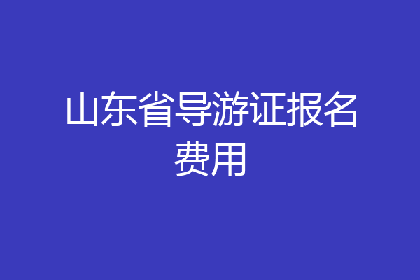 山东省导游证报名费用