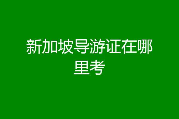 新加坡导游证在哪里考