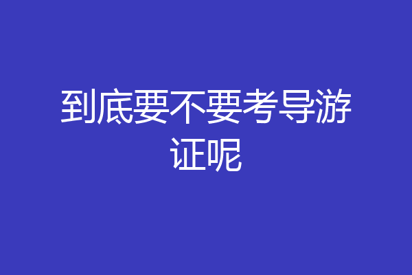 到底要不要考导游证呢