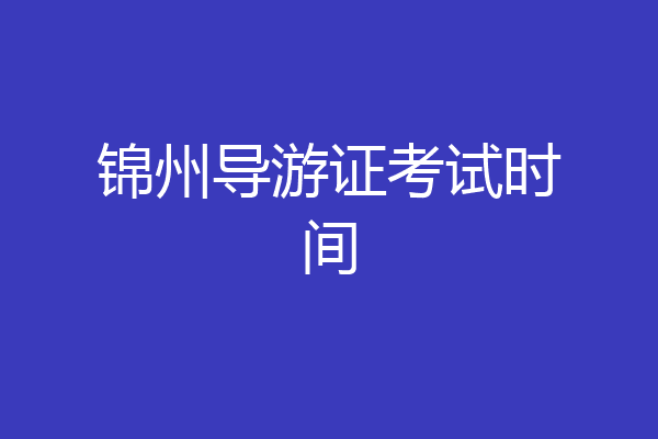 锦州导游证考试时间
