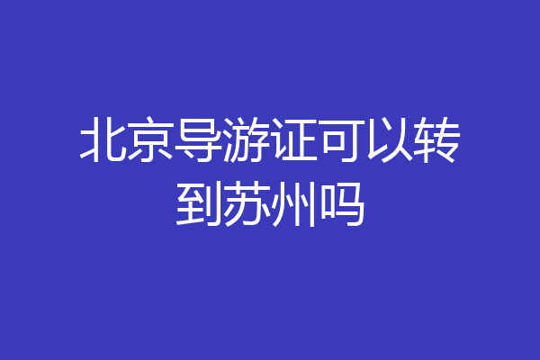 北京导游证可以转到苏州吗