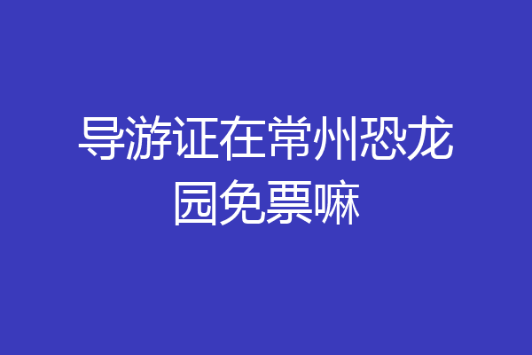 导游证在常州恐龙园免票嘛