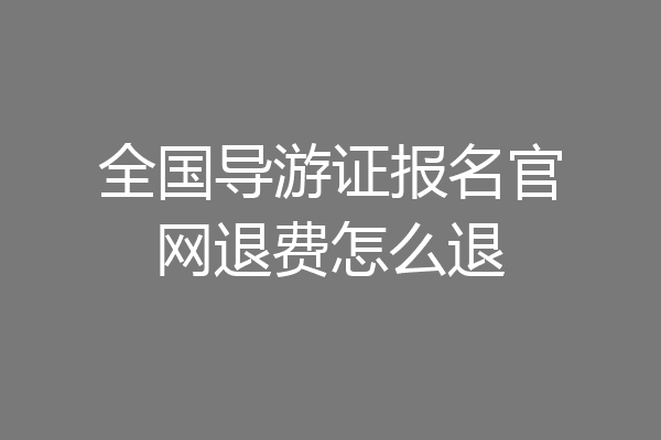 全国导游证报名官网退费怎么退