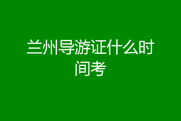 兰州导游证什么时间考