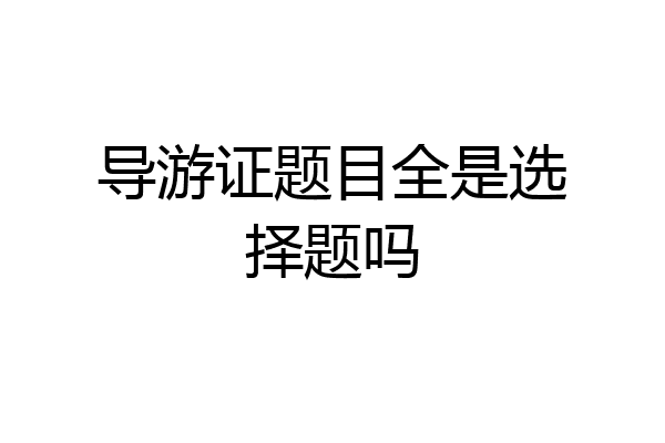 导游证题目全是选择题吗