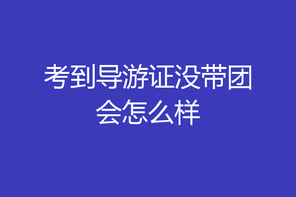 考到导游证没带团会怎么样