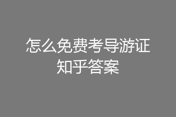 怎么免费考导游证知乎答案