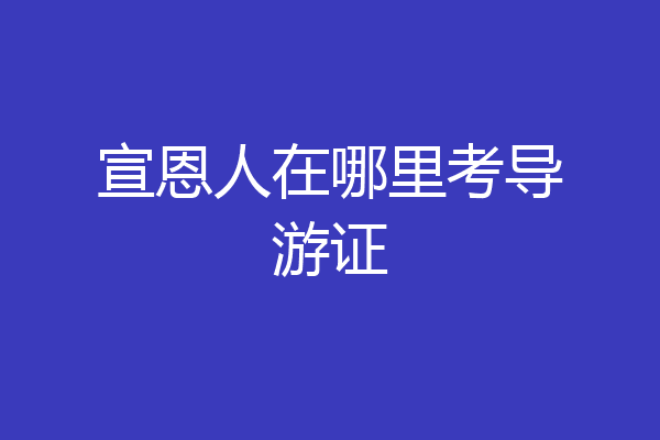 宣恩人在哪里考导游证