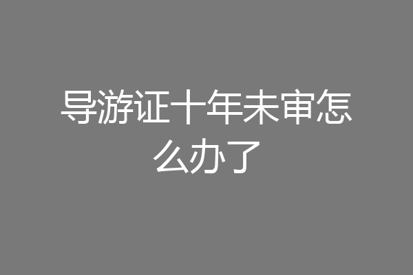 导游证十年未审怎么办了