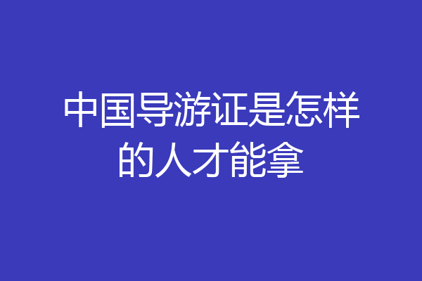 中国导游证是怎样的人才能拿
