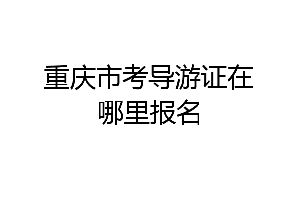重庆市考导游证在哪里报名