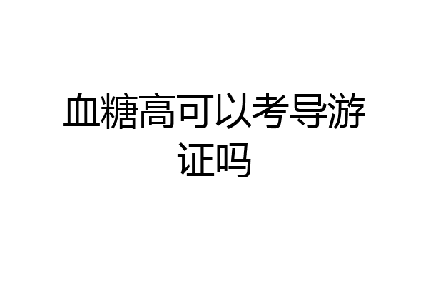 血糖高可以考导游证吗