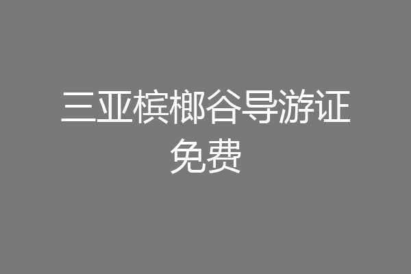 三亚槟榔谷导游证免费