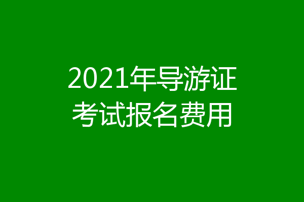2021年导游证考试报名费用