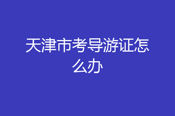 天津市考导游证怎么办