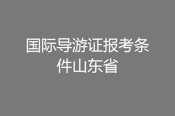 国际导游证报考条件山东省