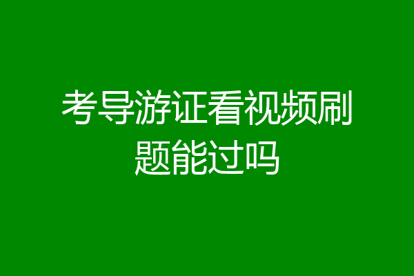 考导游证看视频刷题能过吗