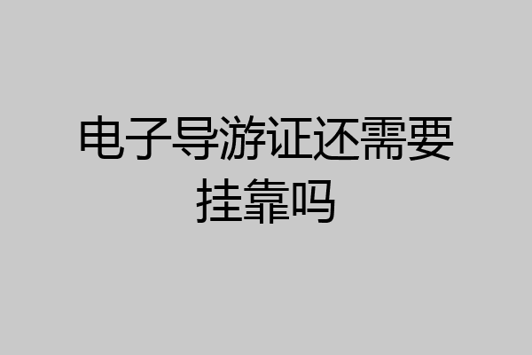 电子导游证还需要挂靠吗