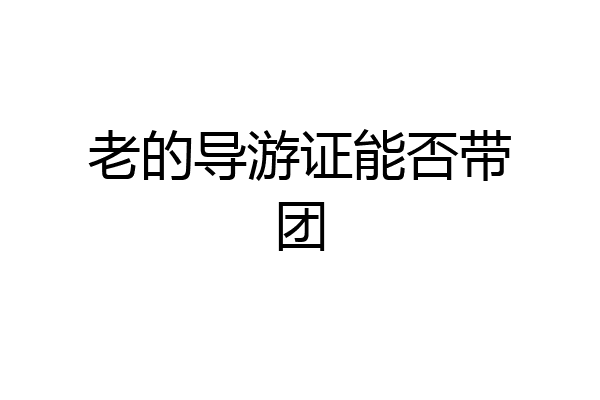 老的导游证能否带团