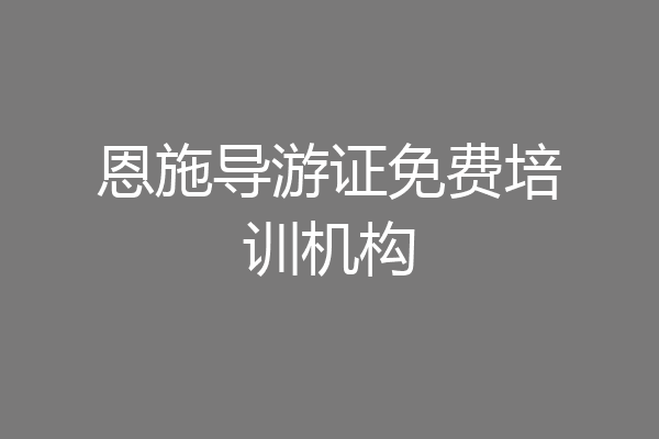 恩施导游证免费培训机构