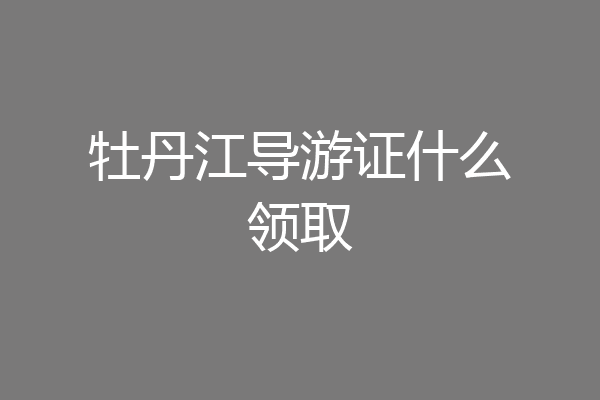 牡丹江导游证什么领取