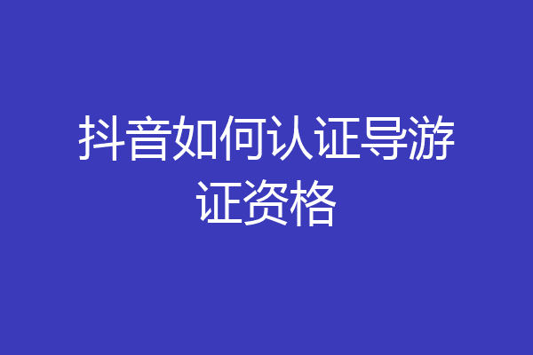 抖音如何认证导游证资格