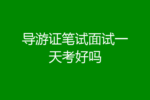 导游证笔试面试一天考好吗