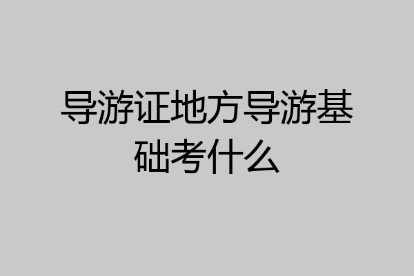 导游证地方导游基础考什么