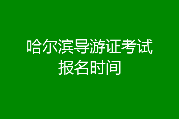 哈尔滨导游证考试报名时间
