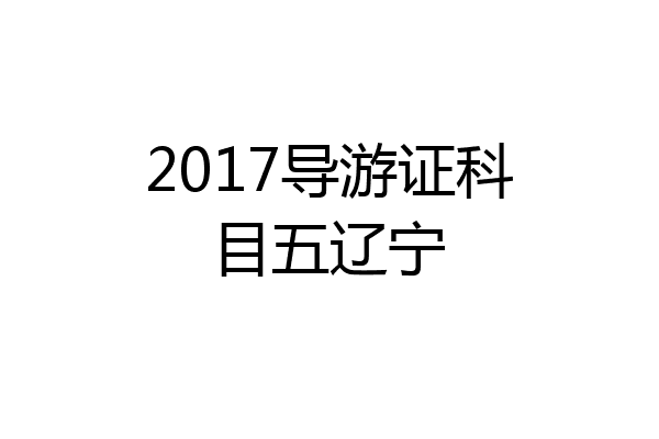 2017导游证科目五辽宁
