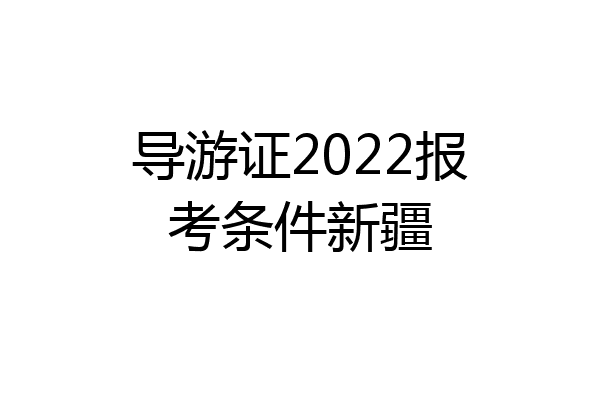 导游证2022报考条件新疆