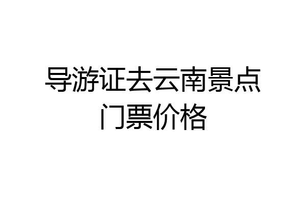 导游证去云南景点门票价格