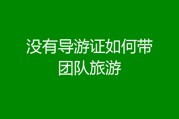 没有导游证如何带团队旅游