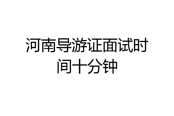 河南导游证面试时间十分钟