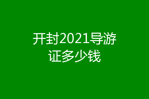 开封2021导游证多少钱