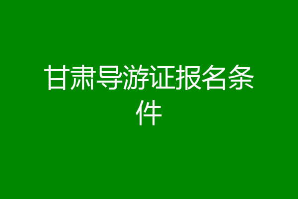 甘肃导游证报名条件