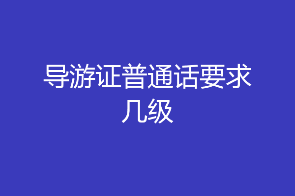 导游证普通话要求几级