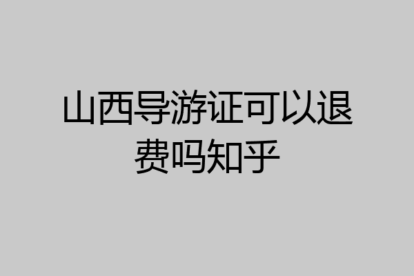 山西导游证可以退费吗知乎