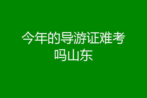 今年的导游证难考吗山东