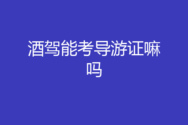 酒驾能考导游证嘛吗