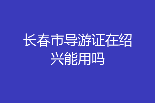 长春市导游证在绍兴能用吗