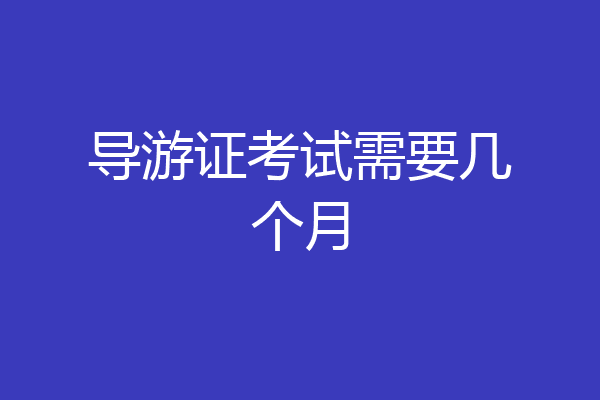 导游证考试需要几个月
