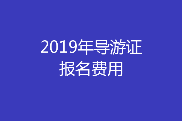 2019年导游证报名费用