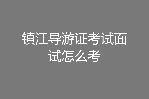 镇江导游证考试面试怎么考