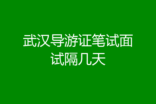 武汉导游证笔试面试隔几天