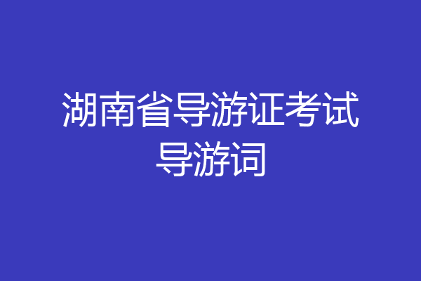 湖南省导游证考试导游词