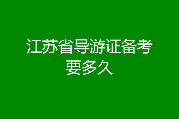 江苏省导游证备考要多久