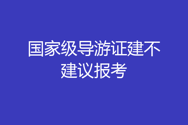 国家级导游证建不建议报考