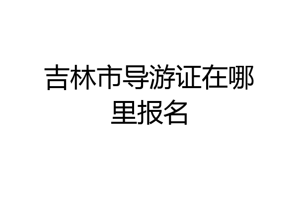 吉林市导游证在哪里报名